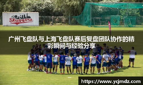 广州飞盘队与上海飞盘队赛后复盘团队协作的精彩瞬间与经验分享
